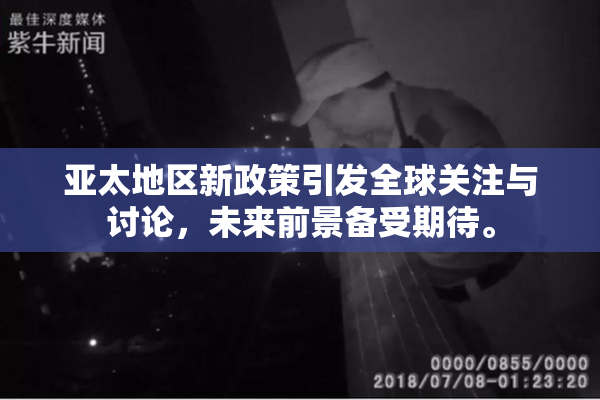 亚太地区新政策引发全球关注与讨论，未来前景备受期待。