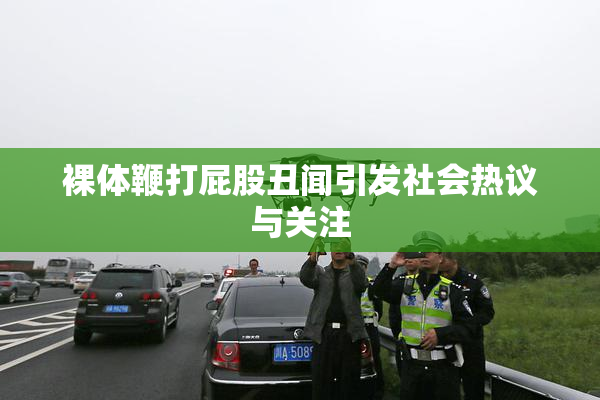 裸体鞭打屁股丑闻引发社会热议与关注