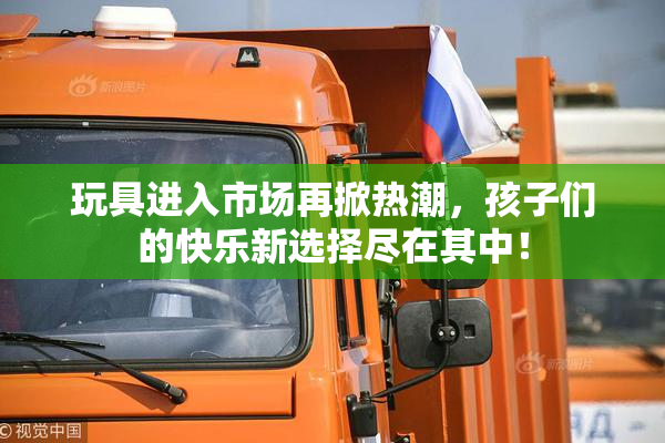 玩具进入市场再掀热潮，孩子们的快乐新选择尽在其中！