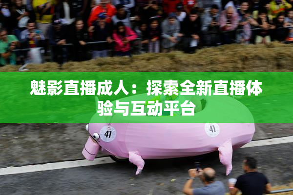 魅影直播成人：探索全新直播体验与互动平台