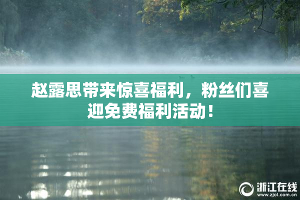 赵露思带来惊喜福利，粉丝们喜迎免费福利活动！