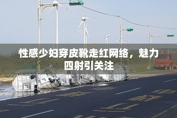 性感少妇穿皮靴走红网络，魅力四射引关注