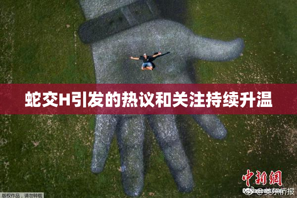 蛇交H引发的热议和关注持续升温
