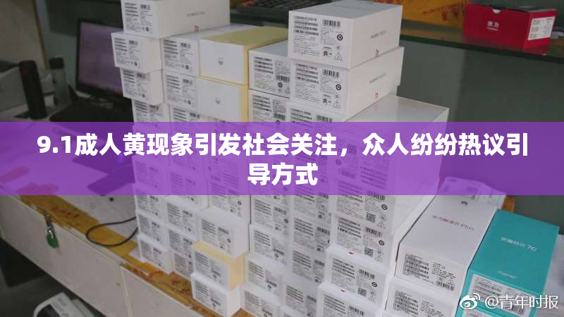 9.1成人黄现象引发社会关注，众人纷纷热议引导方式