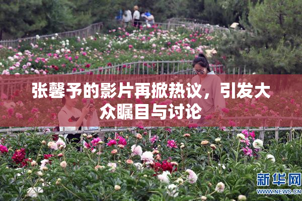 张馨予的影片再掀热议，引发大众瞩目与讨论