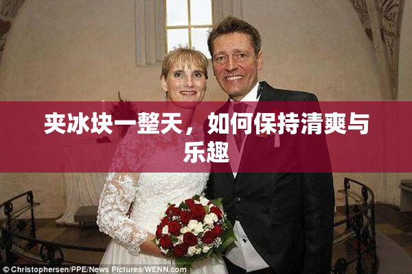 夹冰块一整天，如何保持清爽与乐趣