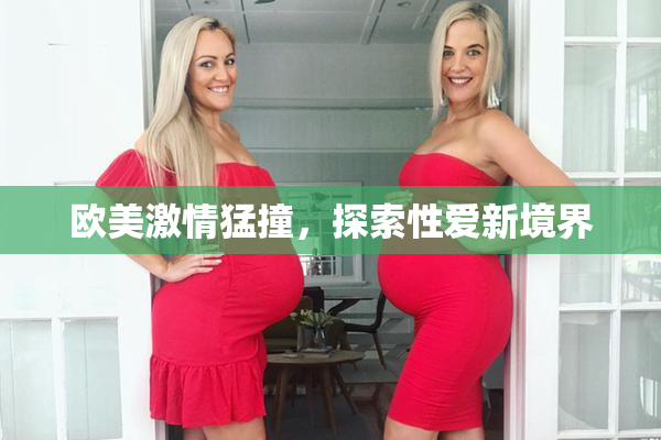 欧美激情猛撞，探索性爱新境界
