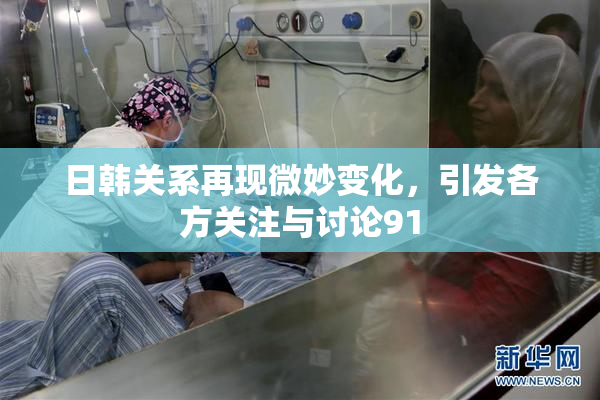 日韩关系再现微妙变化，引发各方关注与讨论91