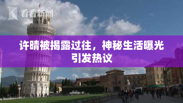 许晴被揭露过往，神秘生活曝光引发热议