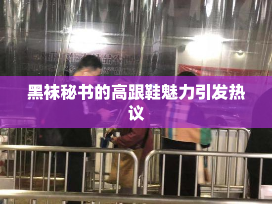 黑袜秘书的高跟鞋魅力引发热议