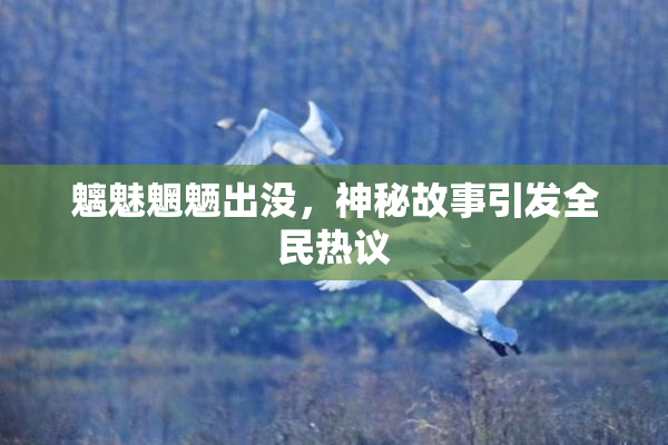 魑魅魍魉出没，神秘故事引发全民热议