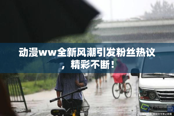动漫ww全新风潮引发粉丝热议，精彩不断！