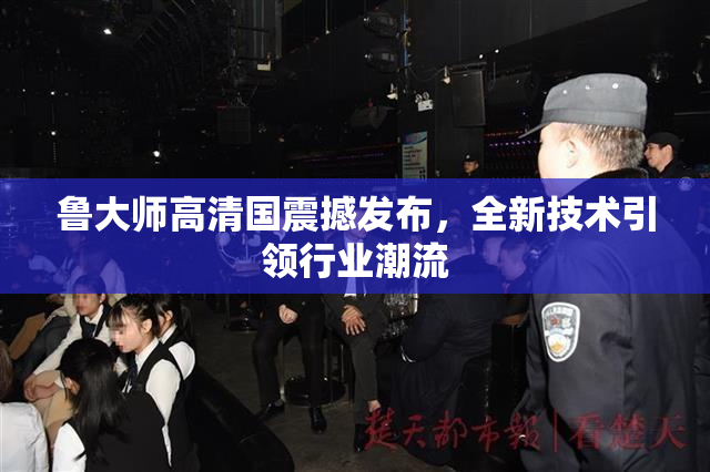 鲁大师高清国震撼发布，全新技术引领行业潮流