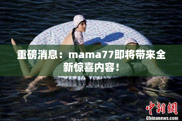 重磅消息：mama77即将带来全新惊喜内容！