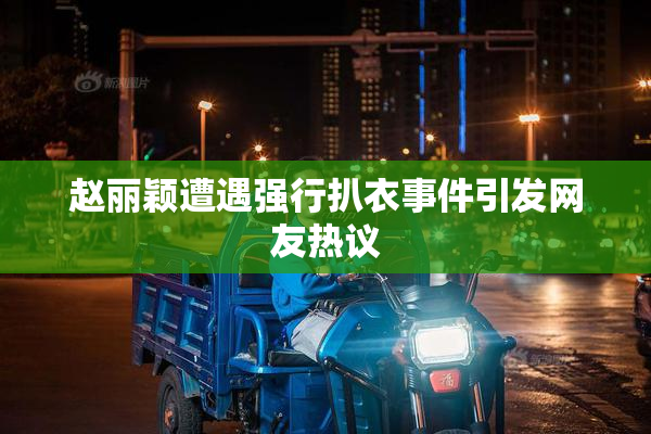 赵丽颖遭遇强行扒衣事件引发网友热议