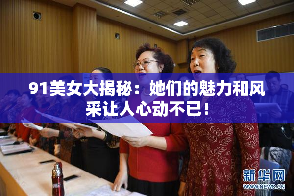 91美女大揭秘：她们的魅力和风采让人心动不已！