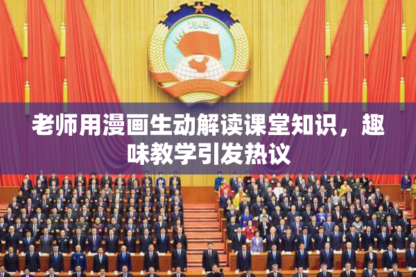 老师用漫画生动解读课堂知识，趣味教学引发热议