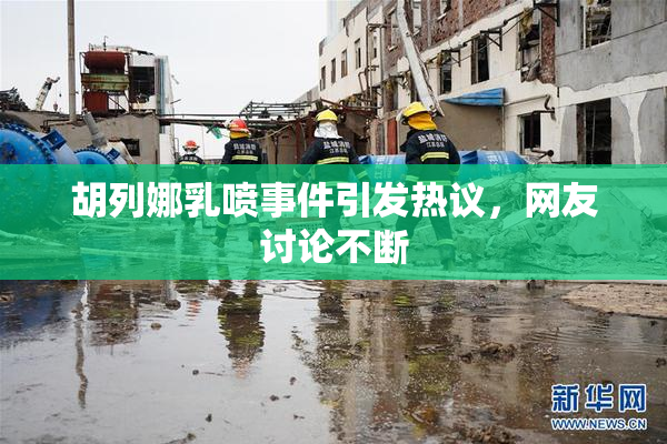 胡列娜乳喷事件引发热议，网友讨论不断
