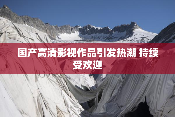 国产高清影视作品引发热潮 持续受欢迎