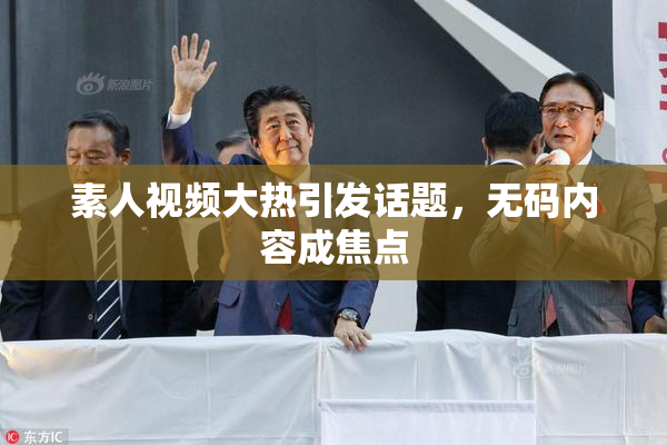 素人视频大热引发话题，无码内容成焦点