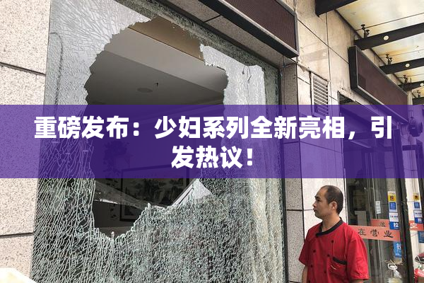 重磅发布：少妇系列全新亮相，引发热议！