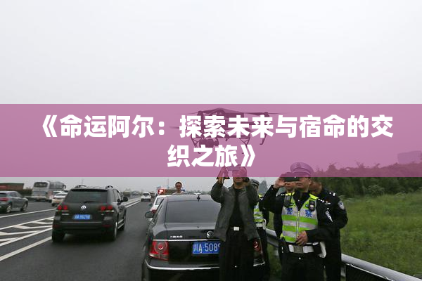 《命运阿尔：探索未来与宿命的交织之旅》