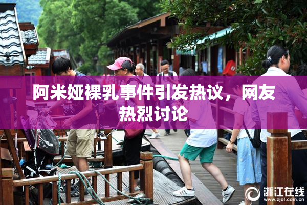 阿米娅裸乳事件引发热议，网友热烈讨论
