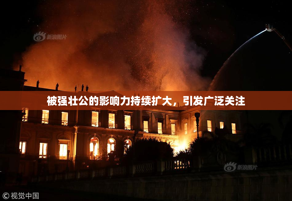 被强壮公的影响力持续扩大，引发广泛关注