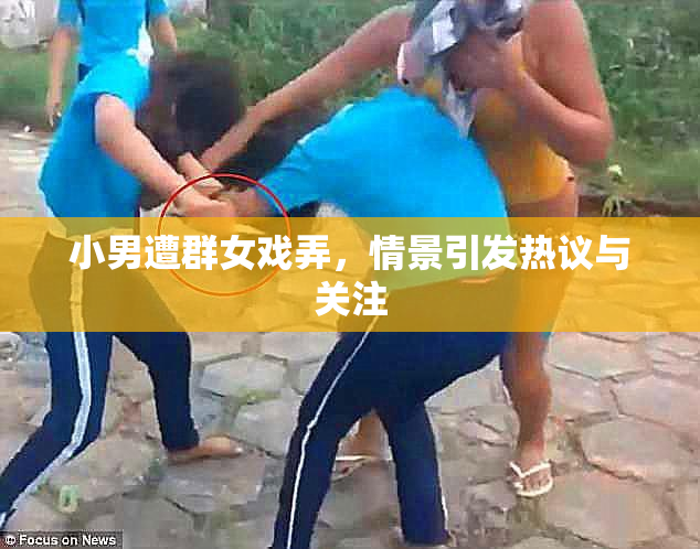 小男遭群女戏弄，情景引发热议与关注
