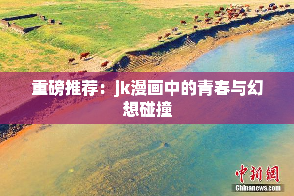 重磅推荐：jk漫画中的青春与幻想碰撞