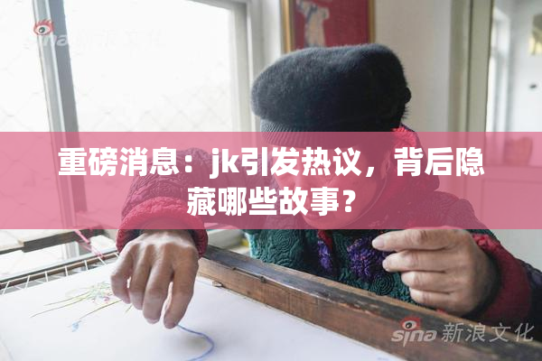 重磅消息：jk引发热议，背后隐藏哪些故事？