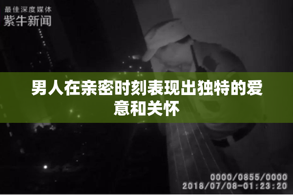 男人在亲密时刻表现出独特的爱意和关怀