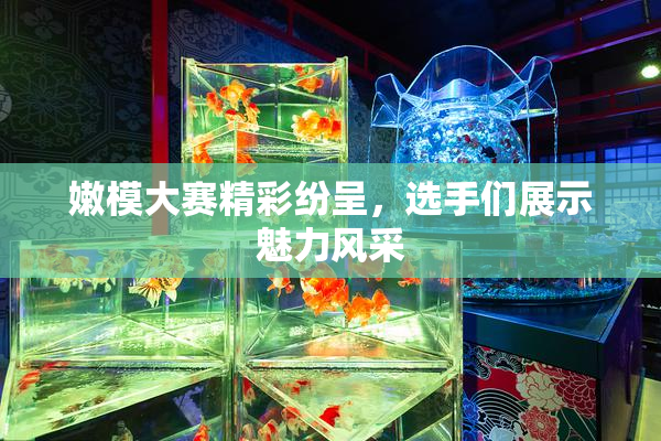 嫩模大赛精彩纷呈，选手们展示魅力风采