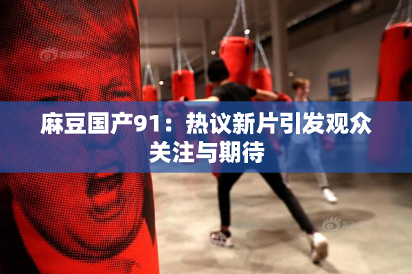 麻豆国产91：热议新片引发观众关注与期待
