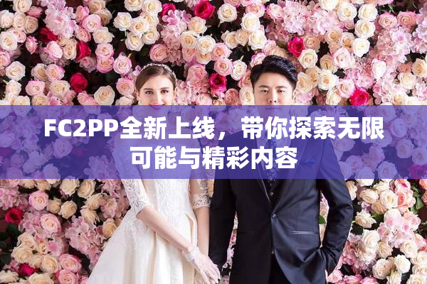 FC2PP全新上线，带你探索无限可能与精彩内容