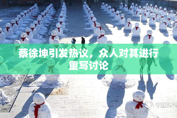 蔡徐坤引发热议，众人对其进行重写讨论