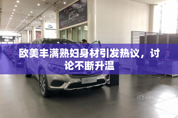 欧美丰满熟妇身材引发热议，讨论不断升温