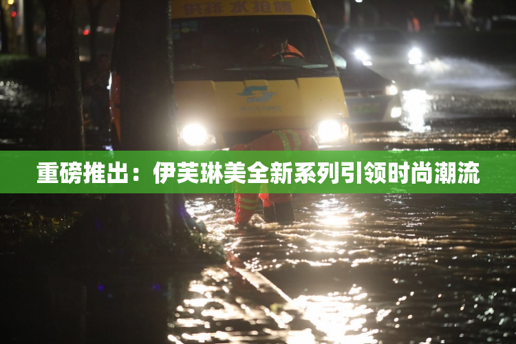 重磅推出：伊芙琳美全新系列引领时尚潮流