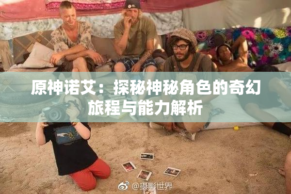 原神诺艾：探秘神秘角色的奇幻旅程与能力解析