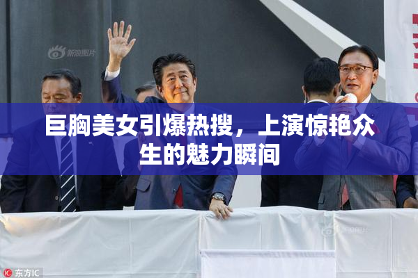 巨胸美女引爆热搜，上演惊艳众生的魅力瞬间