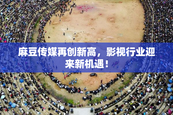 麻豆传媒再创新高，影视行业迎来新机遇！