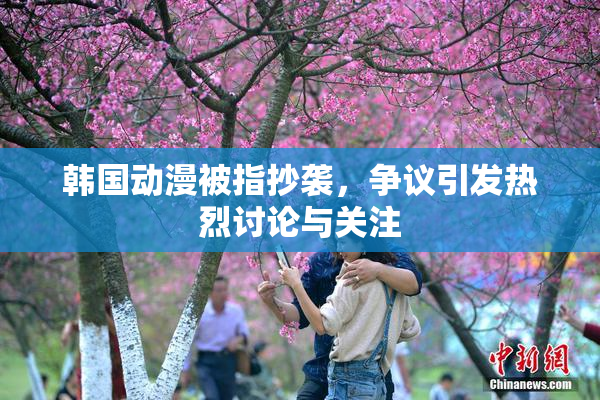 韩国动漫被指抄袭，争议引发热烈讨论与关注