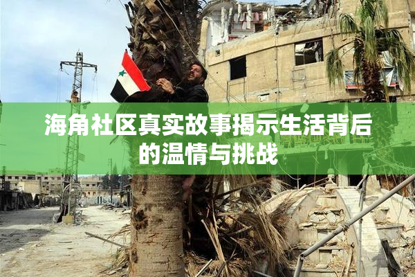 海角社区真实故事揭示生活背后的温情与挑战