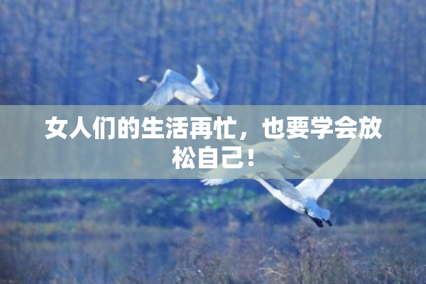 女人们的生活再忙，也要学会放松自己！