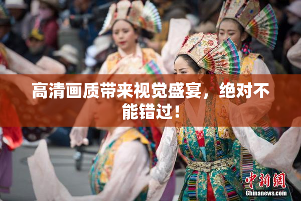 高清画质带来视觉盛宴，绝对不能错过！