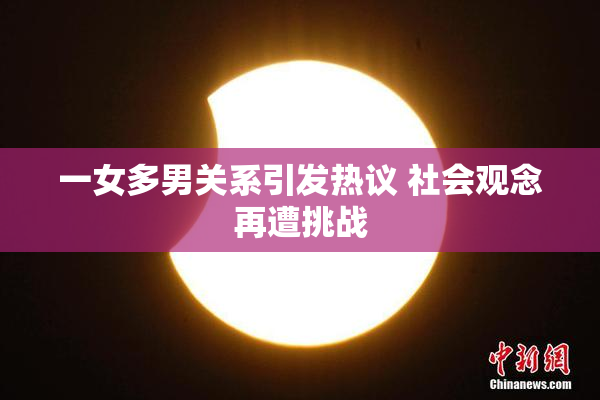 一女多男关系引发热议 社会观念再遭挑战
