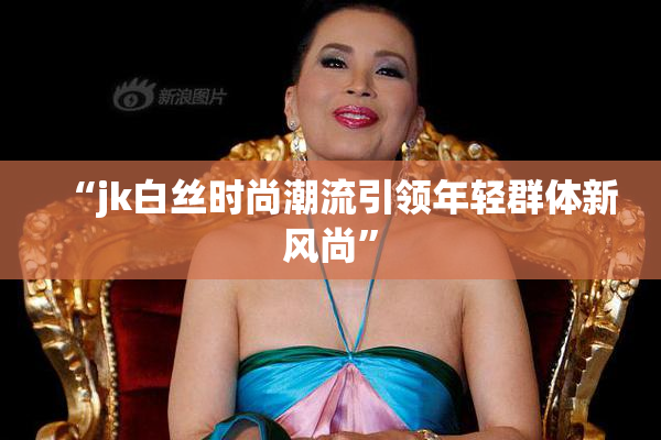 “jk白丝时尚潮流引领年轻群体新风尚”