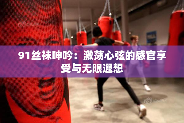 91丝袜呻吟：激荡心弦的感官享受与无限遐想