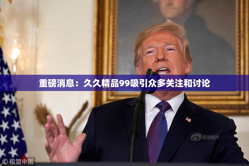 重磅消息：久久精品99吸引众多关注和讨论