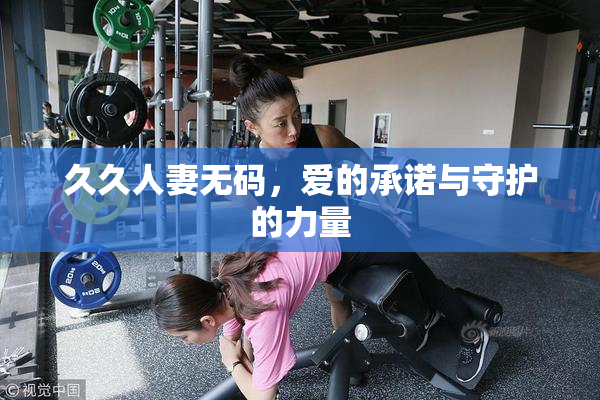 久久人妻无码，爱的承诺与守护的力量